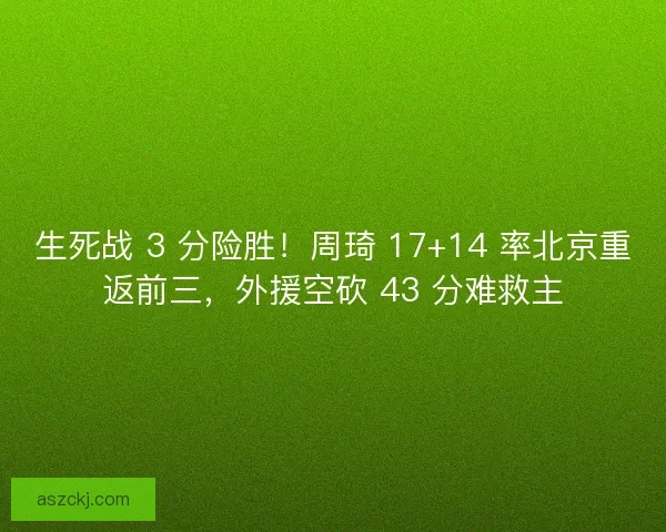 生死战 3 分险胜！周琦 17+14 率北京重返前三，外援空砍 43 分难救主