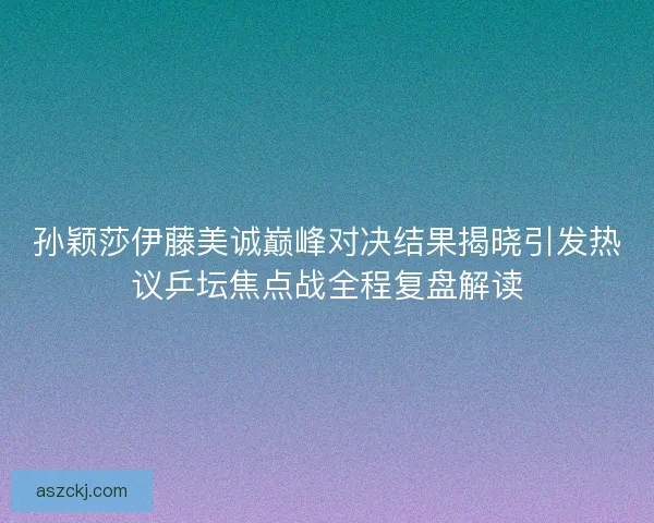 孙颖莎伊藤美诚巅峰对决结果揭晓引发热议乒坛焦点战全程复盘解读