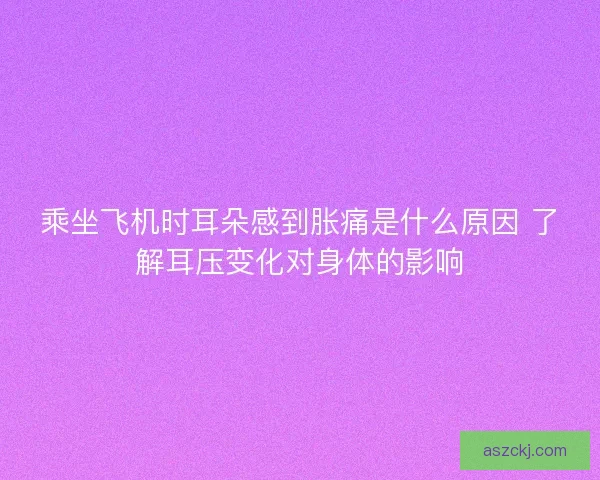 乘坐飞机时耳朵感到胀痛是什么原因 了解耳压变化对身体的影响