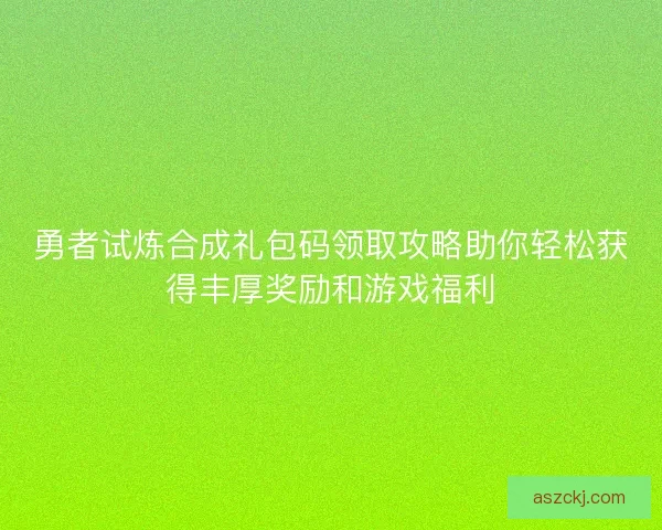 勇者试炼合成礼包码领取攻略助你轻松获得丰厚奖励和游戏福利