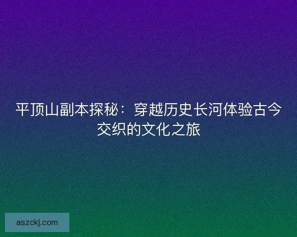 平顶山副本探秘：穿越历史长河体验古今交织的文化之旅