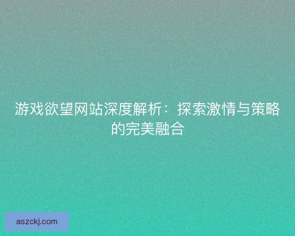 游戏欲望网站深度解析：探索激情与策略的完美融合