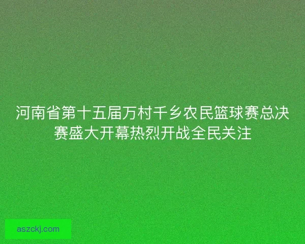 河南省第十五届万村千乡农民篮球赛总决赛盛大开幕热烈开战全民关注