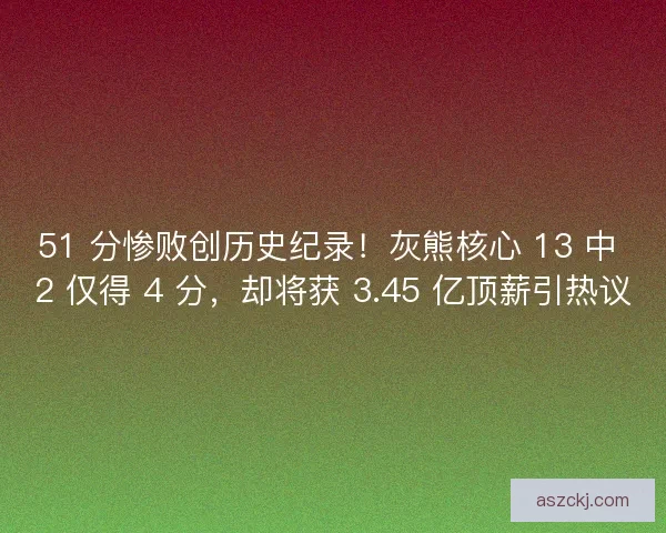 51 分惨败创历史纪录！灰熊核心 13 中 2 仅得 4 分，却将获 3.45 亿顶薪引热议