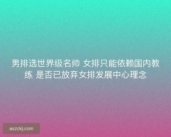 男排选世界级名帅 女排只能依赖国内教练 是否已放弃女排发展中心理念