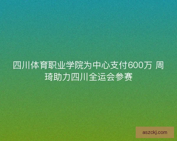 四川体育职业学院为中心支付600万 周琦助力四川全运会参赛