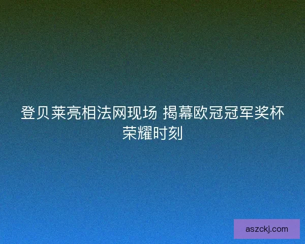 登贝莱亮相法网现场 揭幕欧冠冠军奖杯荣耀时刻