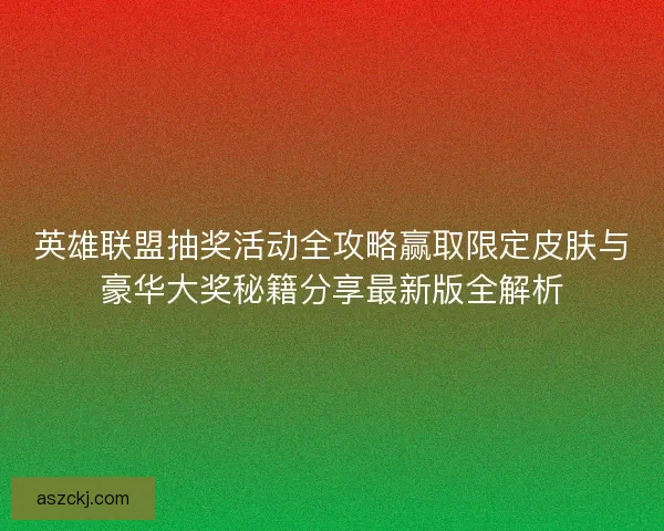 英雄联盟抽奖活动全攻略赢取限定皮肤与豪华大奖秘籍分享最新版全解析