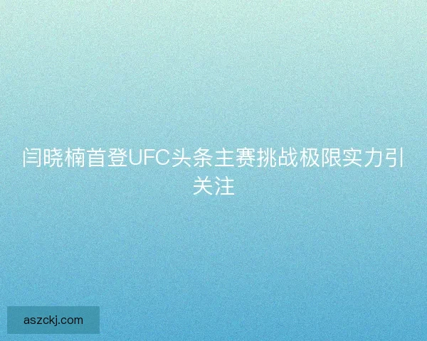 闫晓楠首登UFC头条主赛挑战极限实力引关注