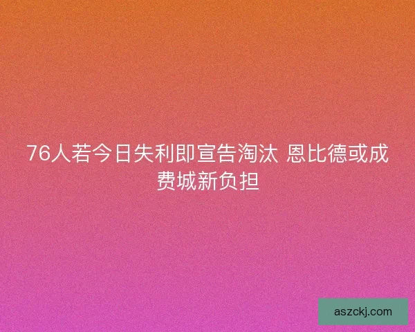 76人若今日失利即宣告淘汰 恩比德或成费城新负担