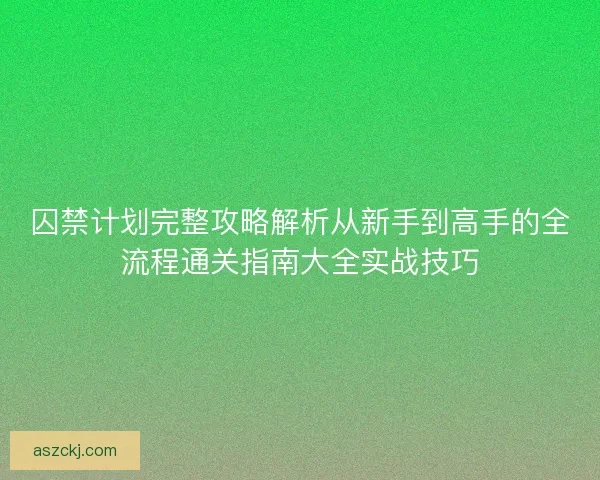 囚禁计划完整攻略解析从新手到高手的全流程通关指南大全实战技巧