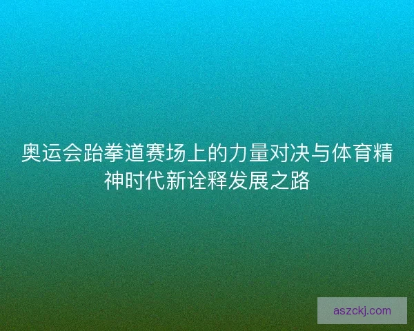 奥运会跆拳道赛场上的力量对决与体育精神时代新诠释发展之路