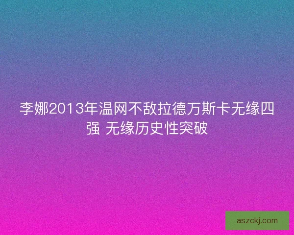 李娜2013年温网不敌拉德万斯卡无缘四强 无缘历史性突破