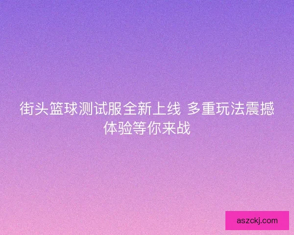 街头篮球测试服全新上线 多重玩法震撼体验等你来战