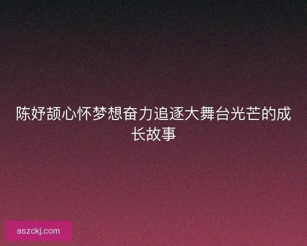 陈妤颉心怀梦想奋力追逐大舞台光芒的成长故事 陈妤颉心怀梦想奋力追逐大舞台光芒的成长故事