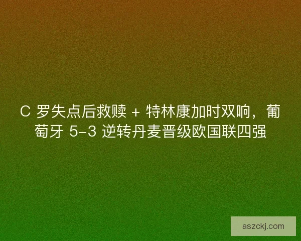 C 罗失点后救赎 + 特林康加时双响，葡萄牙 5-3 逆转丹麦晋级欧国联四强