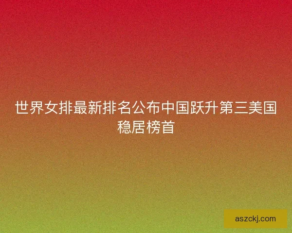世界女排最新排名公布中国跃升第三美国稳居榜首