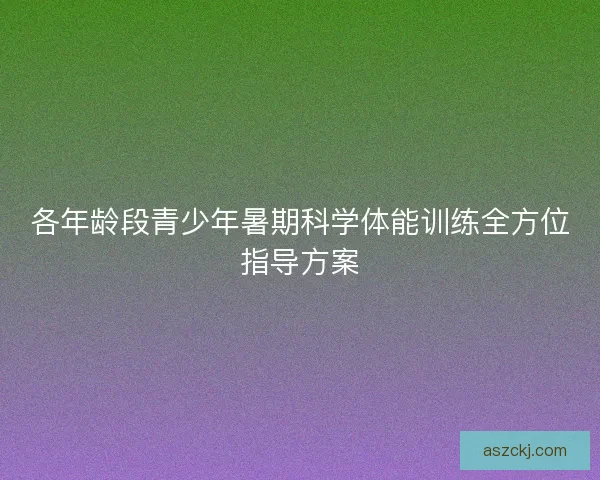 各年龄段青少年暑期科学体能训练全方位指导方案