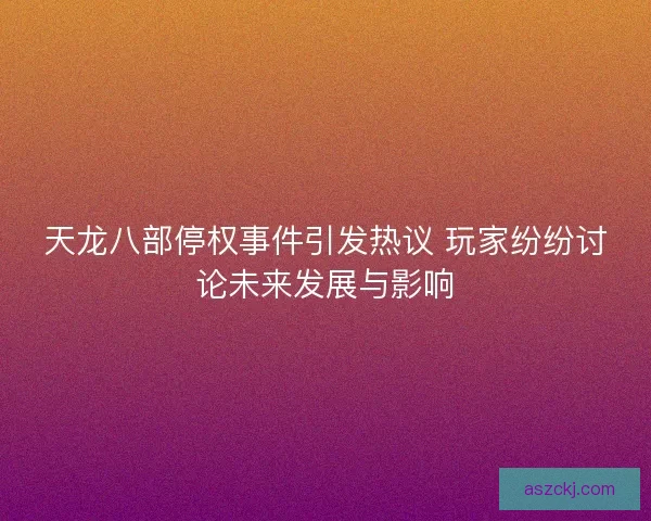 天龙八部停权事件引发热议 玩家纷纷讨论未来发展与影响