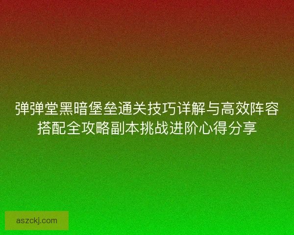 弹弹堂黑暗堡垒通关技巧详解与高效阵容搭配全攻略副本挑战进阶心得分享