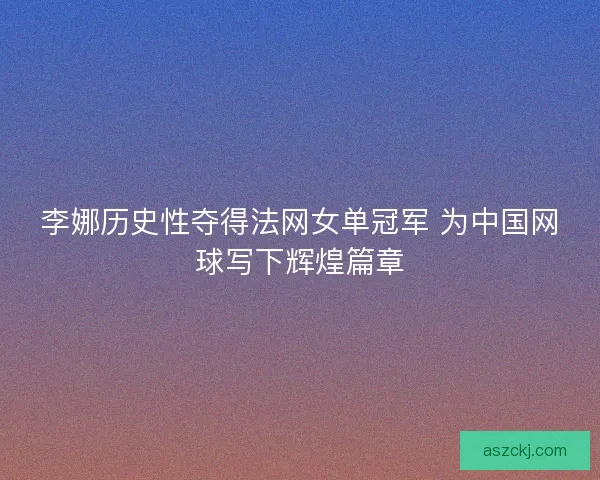 李娜历史性夺得法网女单冠军 为中国网球写下辉煌篇章