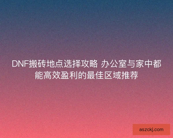 DNF搬砖地点选择攻略 办公室与家中都能高效盈利的最佳区域推荐 DNF搬砖地点选择攻略 办公室与家中都能高效盈利的最佳区域推荐