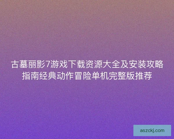 古墓丽影7游戏下载资源大全及安装攻略指南经典动作冒险单机完整版推荐