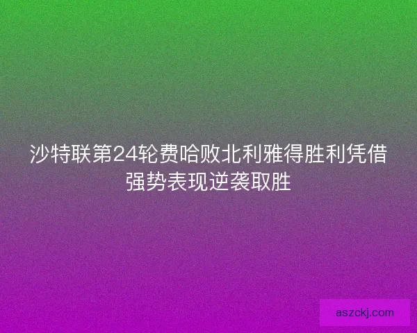 沙特联第24轮费哈败北利雅得胜利凭借强势表现逆袭取胜 沙特联第24轮费哈败北利雅得胜利凭借强势表现逆袭取胜