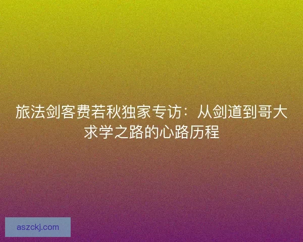 旅法剑客费若秋独家专访:从剑道到哥大求学之路的心路历程 旅法剑客费若秋独家专访:从剑道到哥大求学之路的心路历程
