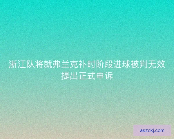 浙江队将就弗兰克补时阶段进球被判无效提出正式申诉