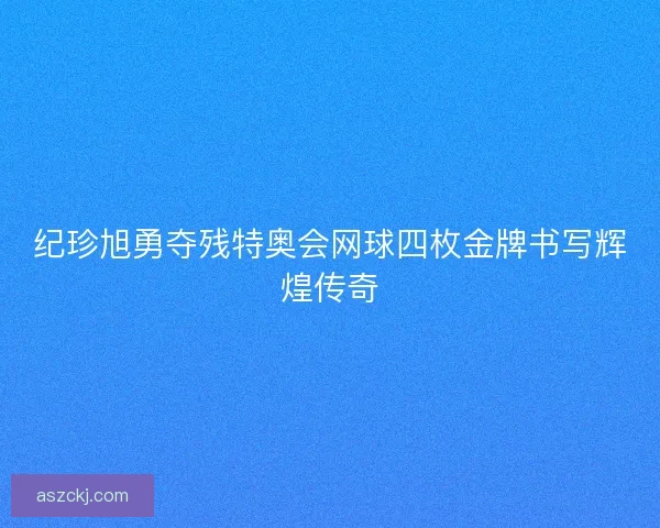 纪珍旭勇夺残特奥会网球四枚金牌书写辉煌传奇