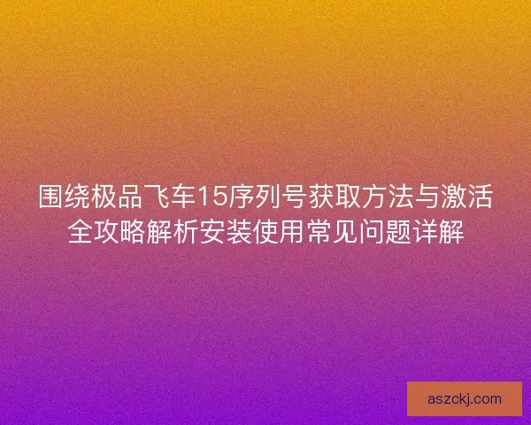 围绕极品飞车15序列号获取方法与激活全攻略解析安装使用常见问题详解