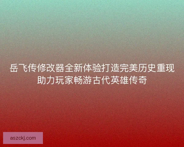 岳飞传修改器全新体验打造完美历史重现助力玩家畅游古代英雄传奇