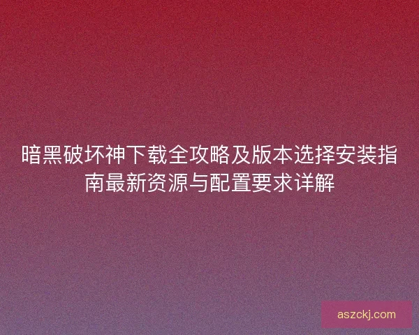 暗黑破坏神下载全攻略及版本选择安装指南最新资源与配置要求详解