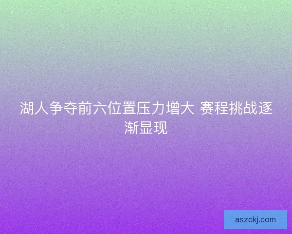 湖人争夺前六位置压力增大 赛程挑战逐渐显现