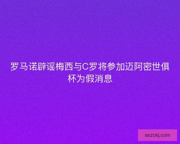 罗马诺辟谣梅西与C罗将参加迈阿密世俱杯为假消息
