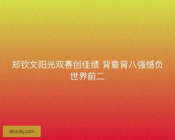 郑钦文阳光双赛创佳绩 背靠背八强憾负世界前二