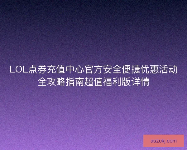 LOL点券充值中心官方安全便捷优惠活动全攻略指南超值福利版详情