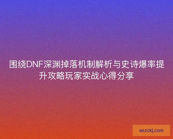 围绕DNF深渊掉落机制解析与史诗爆率提升攻略玩家实战心得分享