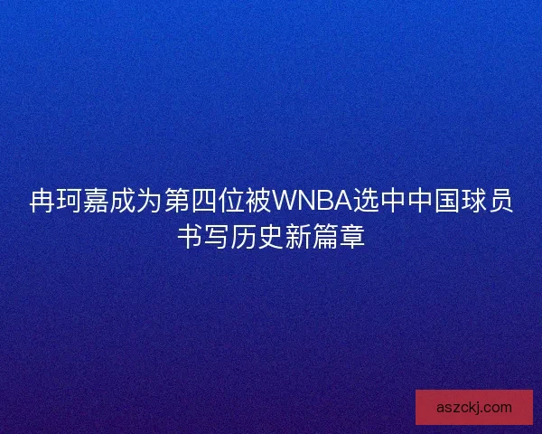 冉珂嘉成为第四位被WNBA选中中国球员书写历史新篇章
